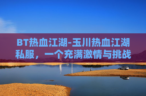 BT热血江湖-玉川热血江湖私服，一个充满激情与挑战的虚拟世界