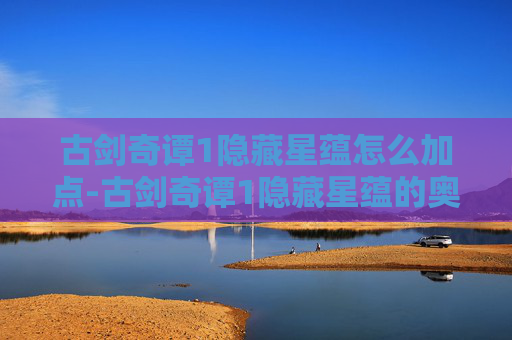 古剑奇谭1隐藏星蕴怎么加点-古剑奇谭1隐藏星蕴的奥秘