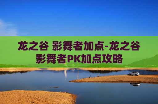 龙之谷 影舞者加点-龙之谷影舞者PK加点攻略