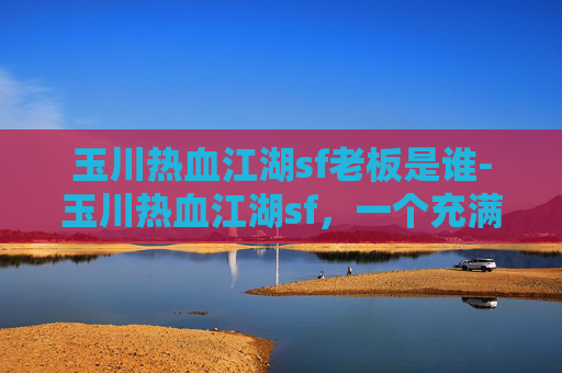 玉川热血江湖sf老板是谁-玉川热血江湖sf，一个充满激情与挑战的虚拟世界