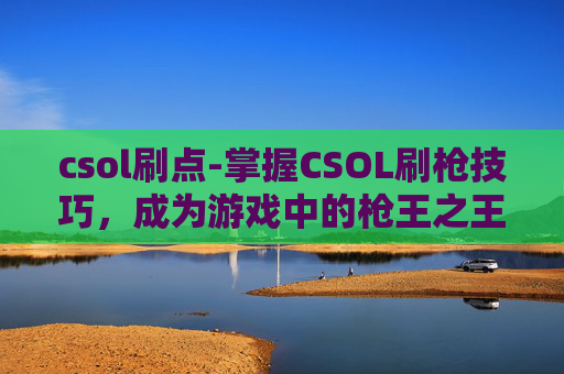 csol刷点-掌握CSOL刷枪技巧,成为游戏中的枪王之王 csol刷点-掌握CSOL刷枪技巧,成为游戏中的枪王之王