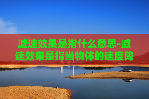 减速效果是指什么意思-减速效果是指当物体的速度降低时，其运动状态的变化。在物理学中，减速效果通常与摩擦力、空气阻力等外力有关。当物体受到这些外力的作用时，它会逐渐减速，直到达到一个稳定的速度