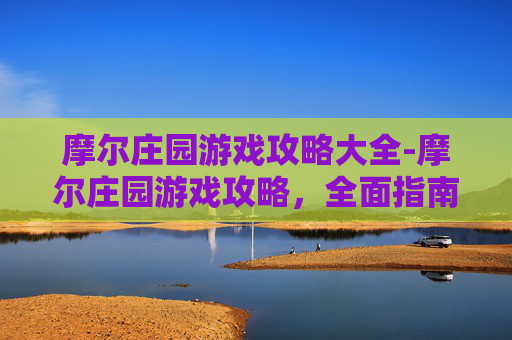 摩尔庄园游戏攻略大全-摩尔庄园游戏攻略，全面指南