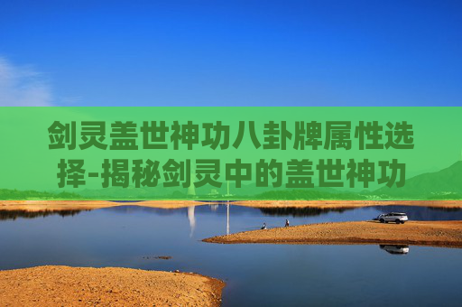剑灵盖世神功八卦牌属性选择-揭秘剑灵中的盖世神功八卦牌，属性与力量的奥秘