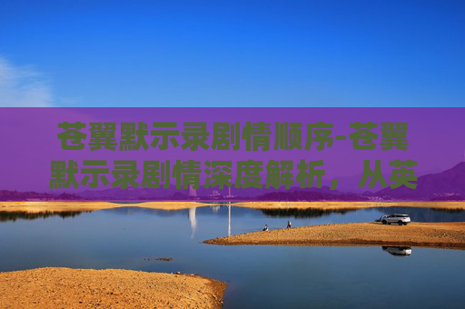 苍翼默示录剧情顺序-苍翼默示录剧情深度解析，从英雄到悲剧的旅程