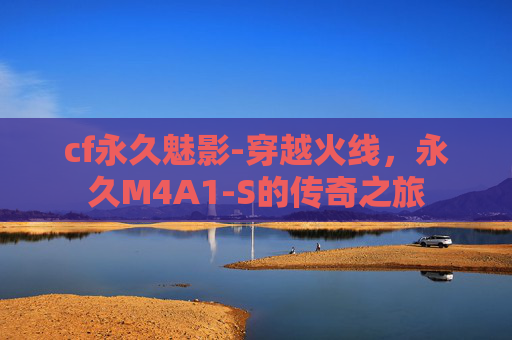 cf永久魅影-穿越火线,永久M4A1-S的传奇之旅 cf永久魅影-穿越火线,永久M4A1-S的传奇之旅