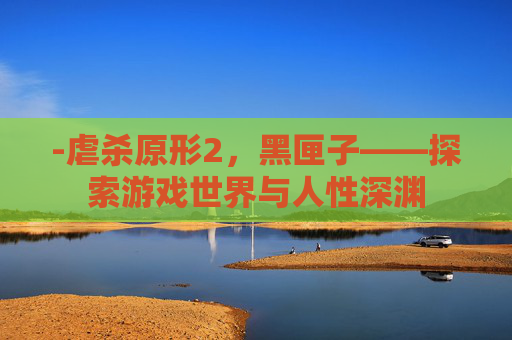 -虐杀原形2，黑匣子——探索游戏世界与人性深渊
