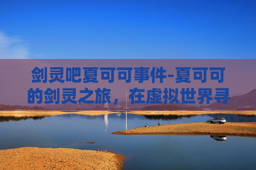 剑灵吧夏可可事件-夏可可的剑灵之旅，在虚拟世界寻找自我