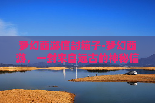 梦幻西游信封箱子-梦幻西游，一封来自远古的神秘信封