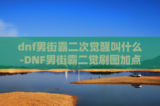 dnf男街霸二次觉醒叫什么-DNF男街霸二觉刷图加点攻略