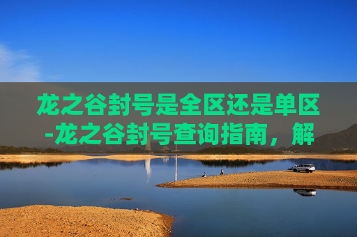 龙之谷封号是全区还是单区-龙之谷封号查询指南，解锁游戏内隐藏的荣誉与挑战