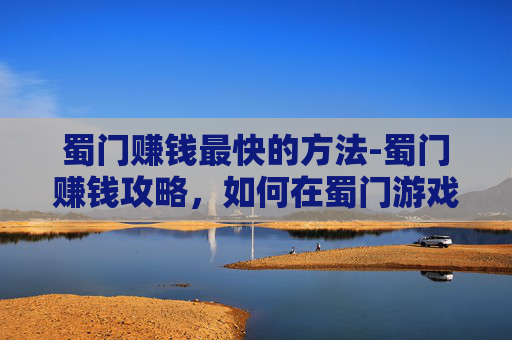 蜀门赚钱最快的方法-蜀门赚钱攻略，如何在蜀门游戏中实现财富自由