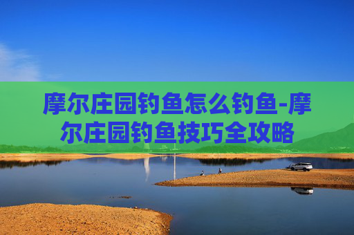 摩尔庄园钓鱼怎么钓鱼-摩尔庄园钓鱼技巧全攻略