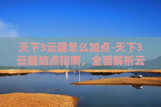 天下3云麓怎么加点-天下3云麓加点指南，全面解析云麓职业定位与技能加点策略
