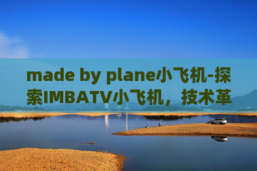 made by plane小飞机-探索IMBATV小飞机，技术革新与娱乐融合的先锋