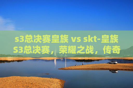 s3总决赛皇族 vs skt-皇族S3总决赛，荣耀之战，传奇再现