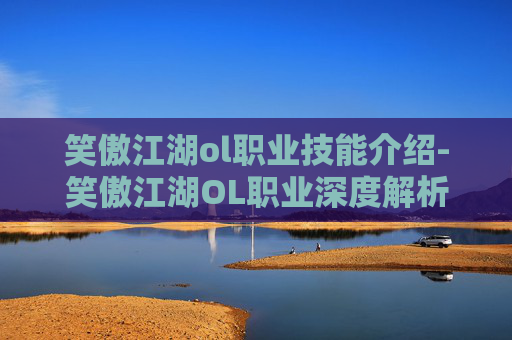 笑傲江湖ol职业技能介绍-笑傲江湖OL职业深度解析，剑客、医师与武者