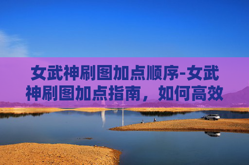 女武神刷图加点顺序-女武神刷图加点指南，如何高效利用技能与装备