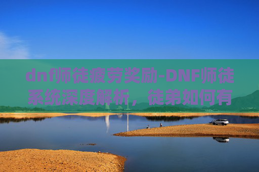 dnf师徒疲劳奖励-DNF师徒系统深度解析，徒弟如何有效给师傅疲劳