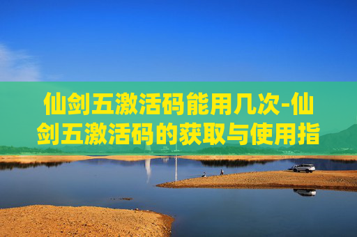 仙剑五激活码能用几次-仙剑五激活码的获取与使用指南