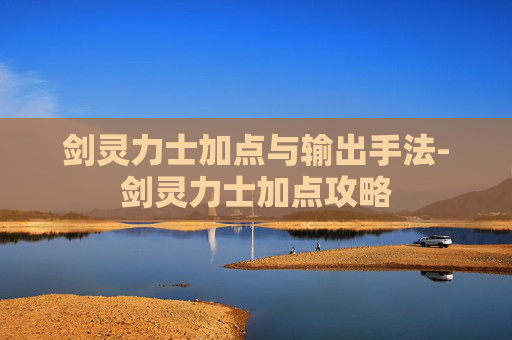 剑灵力士加点与输出手法-剑灵力士加点攻略