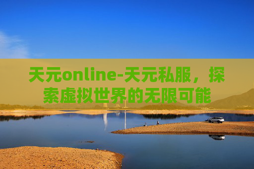 天元online-天元私服，探索虚拟世界的无限可能