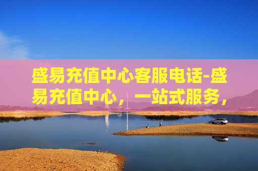 盛易充值中心客服电话-盛易充值中心，一站式服务，让您的充值更便捷