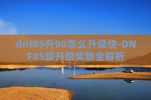 dnf85升90怎么升级快-DNF85级升级奖励全解析 dnf85升90怎么升级快-DNF85级升级奖励全解析