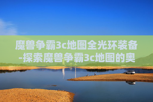 魔兽争霸3c地图全光环装备-探索魔兽争霸3c地图的奥秘，策略与技巧