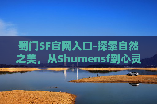 蜀门SF官网入口-探索自然之美，从Shumensf到心灵的宁静