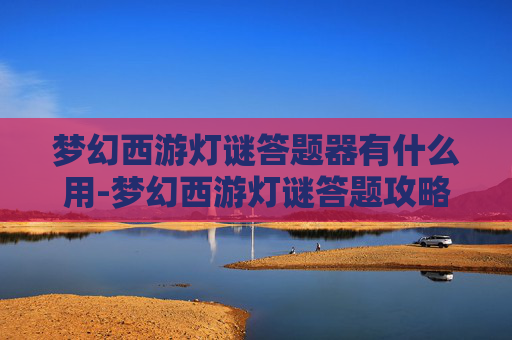 梦幻西游灯谜答题器有什么用-梦幻西游灯谜答题攻略，揭秘隐藏的奖励与乐趣