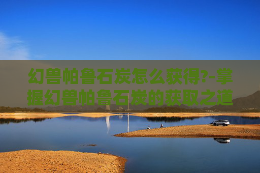 幻兽帕鲁石炭怎么获得?-掌握幻兽帕鲁石炭的获取之道