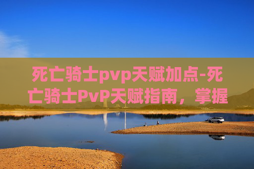 死亡骑士pvp天赋加点-死亡骑士PvP天赋指南，掌握胜利的关键