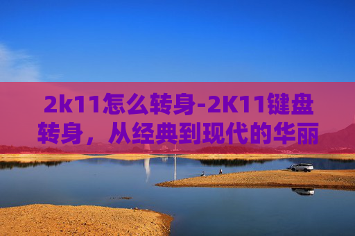 2k11怎么转身-2K11键盘转身，从经典到现代的华丽蜕变
