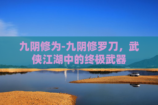 九阴修为-九阴修罗刀，武侠江湖中的终极武器