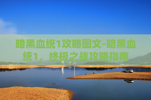 暗黑血统1攻略图文-暗黑血统1，终极之战攻略指南