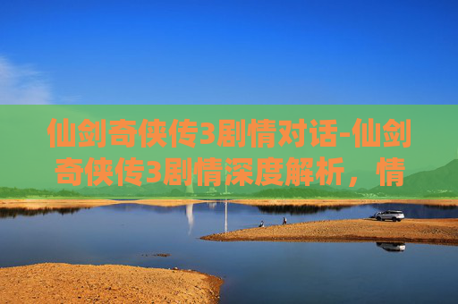 仙剑奇侠传3剧情对话-仙剑奇侠传3剧情深度解析，情感与冒险的完美融合