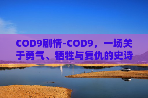 COD9剧情-COD9,一场关于勇气、牺牲与复仇的史诗之旅 COD9剧情-COD9,一场关于勇气、牺牲与复仇的史诗之旅