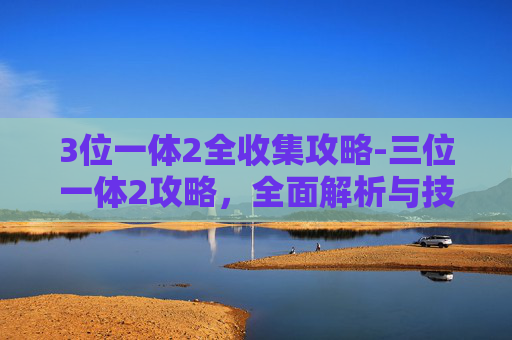 3位一体2全收集攻略-三位一体2攻略，全面解析与技巧指南