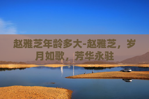 赵雅芝年龄多大-赵雅芝，岁月如歌，芳华永驻