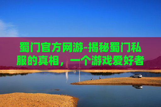 蜀门官方网游-揭秘蜀门私服的真相，一个游戏爱好者的深度剖析