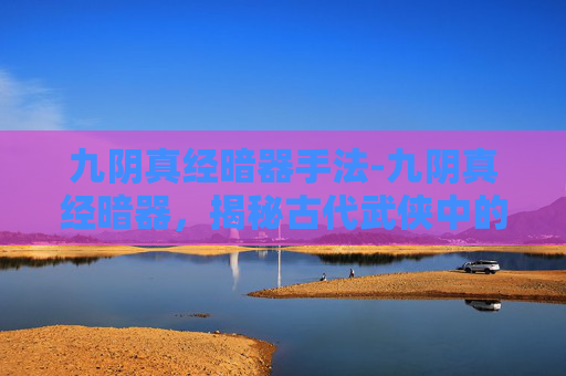 九阴真经暗器手法-九阴真经暗器，揭秘古代武侠中的隐秘武器