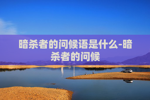 暗杀者的问候语是什么-暗杀者的问候 暗杀者的问候语是什么-暗杀者的问候