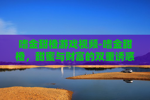 嗜金甜橙游戏视频-嗜金甜橙，甜蜜与财富的双重诱惑
