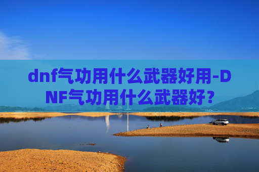 dnf气功用什么武器好用-DNF气功用什么武器好？