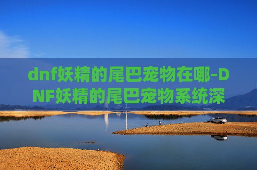 dnf妖精的尾巴宠物在哪-DNF妖精的尾巴宠物系统深度解析