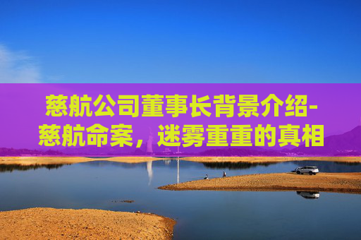 慈航公司董事长背景介绍-慈航命案，迷雾重重的真相