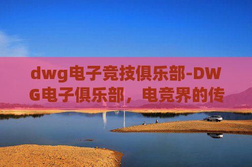 dwg电子竞技俱乐部-DWG电子俱乐部,电竞界的传奇与未来 dwg电子竞技俱乐部-DWG电子俱乐部,电竞界的传奇与未来