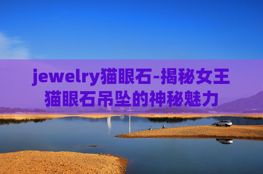 jewelry猫眼石-揭秘女王猫眼石吊坠的神秘魅力 jewelry猫眼石-揭秘女王猫眼石吊坠的神秘魅力