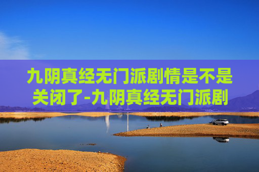 九阴真经无门派剧情是不是关闭了-九阴真经无门派剧情，武侠世界的一次全新探索